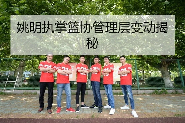 姚明执掌篮协管理层变动揭秘